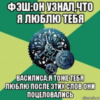 фэш:он узнал,что я люблю тебя василиса:я тоже тебя люблю после этих слов они поцеловались