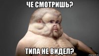 че смотришь? типа не видел?