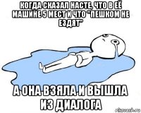 когда сказал насте, что в её машине 5 мест и что "пешком не ездят" а она взяла и вышла из диалога