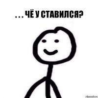 . . . ЧЁ у ставился?