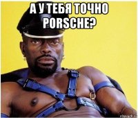 а у тебя точно porsche? 