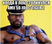 когда в лоб столкнулся amx 50 100 с tiger 2 