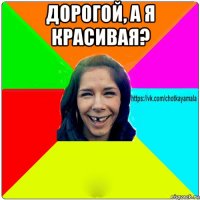 дорогой, а я красивая? 