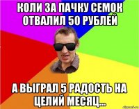 коли за пачку семок отвалил 50 рублей а выграл 5 радость на целий месяц...