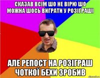 сказав всім шо не вірю шо можна шось виграти у розіграші але репост на розіграш чоткої бехи зробив