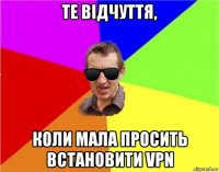 те відчуття, коли мала просить встановити vpn