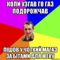 коли узгав го газ подорожчав пішов у чоткий магаз за бітами для жеку