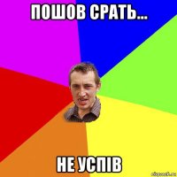 пошов срать... не успів