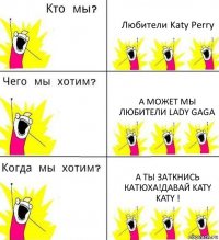 Любители Katy Perry А МОЖЕТ МЫ ЛЮБИТЕЛИ Lady Gaga А ты заткнись Катюха!Давай Katy Katy !