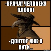 -врача! человеку плохо! -доктор уже в пути...