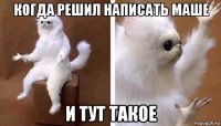 когда решил написать маше и тут такое