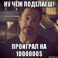 ну чёж поделаеш! проиграл на 1000000$