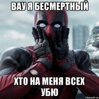 вау я бесмертный хто на меня всех убю