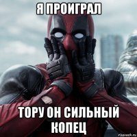 я проиграл тору он сильный копец