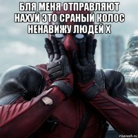 бля меня отправляют нахуй это сраный колос ненавижу людей х 