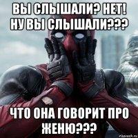 вы слышали? нет! ну вы слышали??? что она говорит про женю???