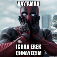 vay aman ichan erek chnayecim