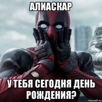 алиаскар у тебя сегодня день рождения?