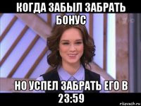 когда забыл забрать бонус но успел забрать его в 23:59