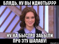 блядь, ну вы идиоты??? ну-ка быстро забыли про эту шалаву!