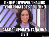 лидер одурачил наших тускеров? есть решение! заблокировать гада на 8 лет!