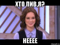 хто пив,я? нееее