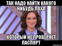 так надо найти какого нибудь лоха который не проверяет паспорт