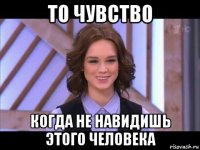 то чувство когда не навидишь этого человека