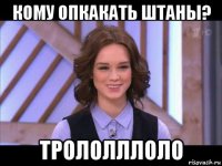 кому опкакать штаны? трололллоло