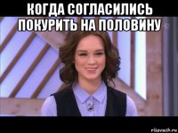 когда согласились покурить на половину 