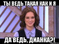 ты ведь такая как и я да ведь, дианка?!