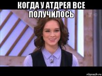 когда у атдрея все получилось 