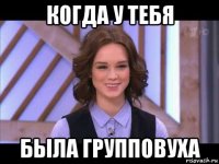 когда у тебя была групповуха