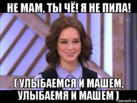 не мам, ты чё! я не пила! ( улыбаемся и машем, улыбаемя и машем )