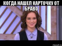 когда нашел карточку от браво 