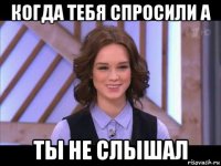 когда тебя спросили а ты не слышал