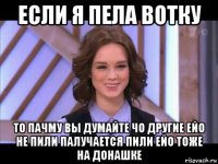 если я пела вотку то пачму вы думайте чо другие ейо не пили палучается пили ейо тоже на донашке