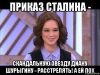 приказ сталина - скандальную звезду диану шурыгину - расстрелять! а ей пох