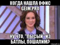 когда нашла офис geim.pro ну что, "лысый" из батлы, пошалим?