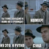 Ты тоже заходил к нему на страницу? Кому?! Ну это, к Рутко Сука