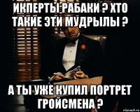 икперты рабаки ? хто такие эти мудрылы ? а ты уже купил портрет гройсмена ?