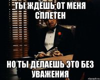 ты ждёшь от меня сплетен но ты делаешь это без уважения