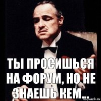 ты просишься на форум, но не знаешь кем...