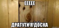 еееее дратути я доска