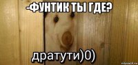 -фунтик ты где? 