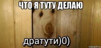 что я туту делаю 