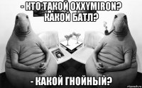 - кто такой oxxymiron? какой батл? - какой гнойный?