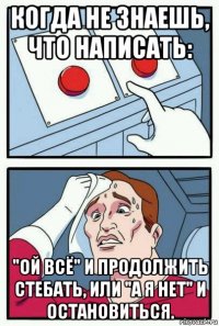 когда не знаешь, что написать: "ой всё" и продолжить стебать, или "а я нет" и остановиться.