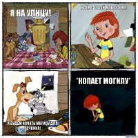 Я на улицу! Идём с тобой Матроскин! И будем копать могилу для Печкина! *копает могилу*