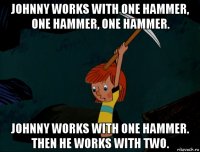 johnny works with one hammer, one hammer, one hammer. johnny works with one hammer. then he works with two.